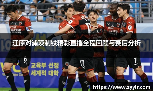 江原对浦项制铁精彩直播全程回顾与赛后分析